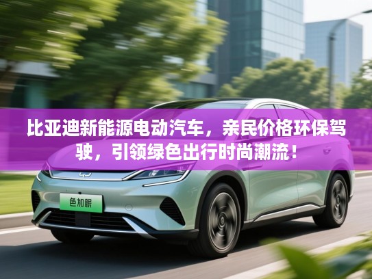 比亚迪新能源电动汽车，亲民价格环保驾驶，引领绿色出行时尚潮流！