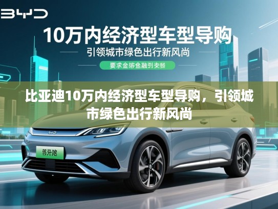 比亚迪10万内经济型车型导购,引领城市绿色出行新风尚 比亚迪10万内经济型车型导购,引领城市绿色出行新风尚