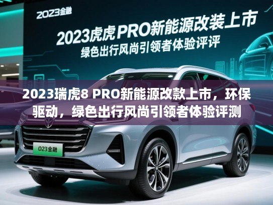 2023瑞虎8 PRO新能源改款上市，环保驱动，绿色出行风尚引领者体验评测