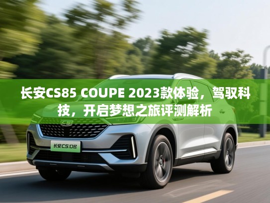 长安CS85 COUPE 2023款体验，驾驭科技，开启梦想之旅评测解析