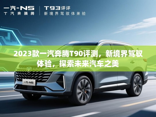 2023款一汽奔腾T90评测，新境界驾驭体验，探索未来汽车之美