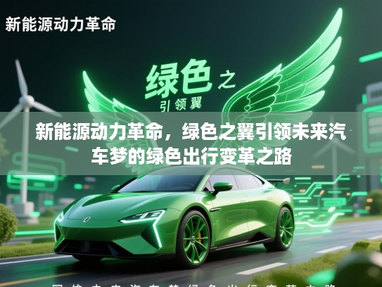 新能源动力革命，绿色之翼引领未来汽车梦的绿色出行变革之路