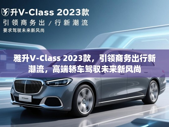 雅升V-Class 2023款，引领商务出行新潮流，高端轿车驾驭未来新风尚