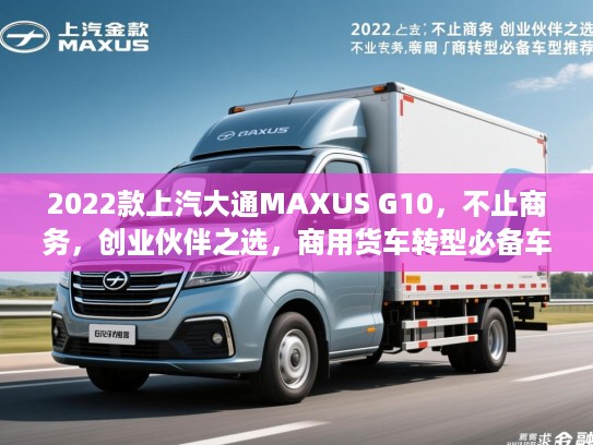2022款上汽大通MAXUS G10，不止商务，创业伙伴之选，商用货车转型必备车型推荐