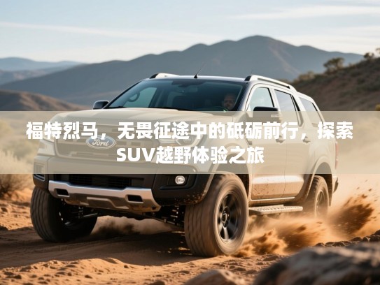 福特烈马,无畏征途中的砥砺前行,探索SUV越野体验之旅 福特烈马,无畏征途中的砥砺前行,探索SUV越野体验之旅