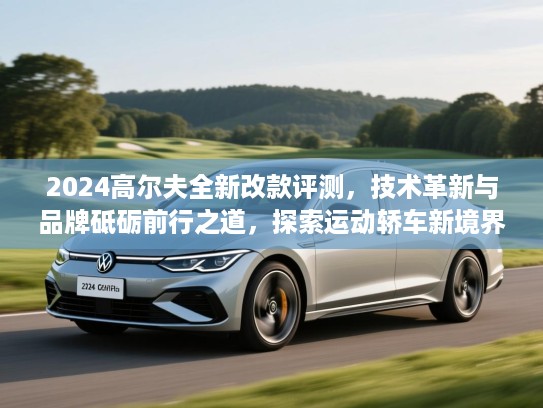 2024高尔夫全新改款评测，技术革新与品牌砥砺前行之道，探索运动轿车新境界