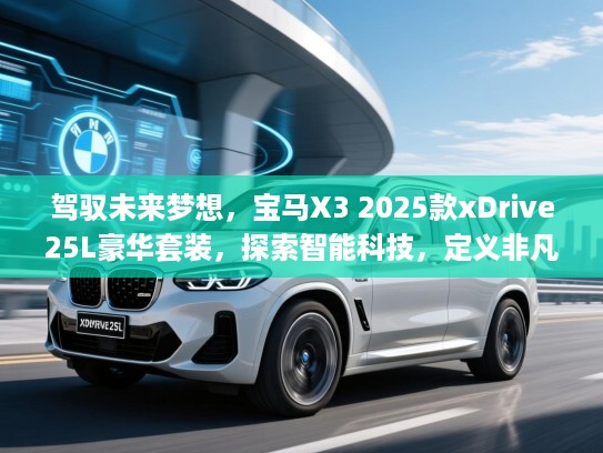 驾驭未来梦想,宝马X3 2025款xDrive25L豪华套装,探索智能科技,定义非凡人生之旅攻略 驾驭未来梦想,宝马X3 2025款xDrive25L豪华套装,探索智能科技,定义非凡人生之旅攻略