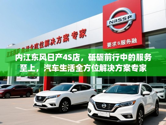内江东风日产4S店,砥砺前行中的服务至上,汽车生活全方位解决方案专家 内江东风日产4S店,砥砺前行中的服务至上,汽车生活全方位解决方案专家