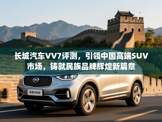 长城汽车VV7评测，引领中国高端SUV市场，铸就民族品牌辉煌新篇章