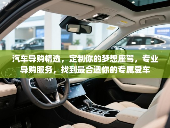 汽车导购精选,定制你的梦想座驾,专业导购服务,找到最合适你的专属爱车 汽车导购精选,定制你的梦想座驾,专业导购服务,找到最合适你的专属爱车