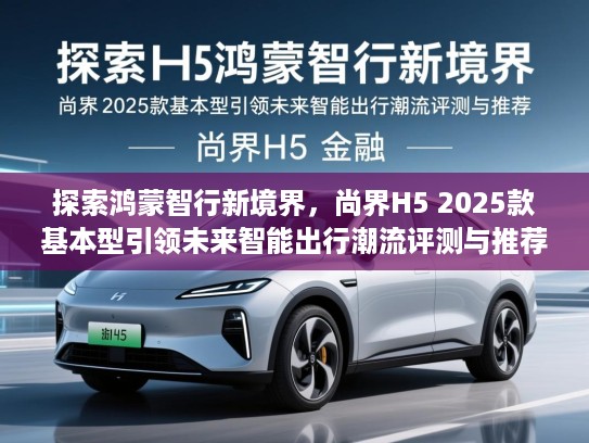 探索鸿蒙智行新境界,尚界H5 2025款基本型引领未来智能出行潮流评测与推荐 探索鸿蒙智行新境界,尚界H5 2025款基本型引领未来智能出行潮流评测与推荐