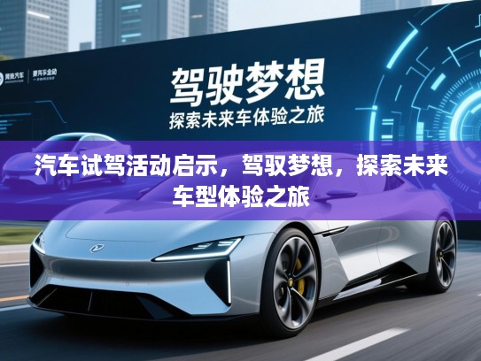 汽车试驾活动启示，驾驭梦想，探索未来车型体验之旅