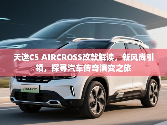 天逸C5 AIRCROSS改款解读，新风尚引领，探寻汽车传奇演变之旅
