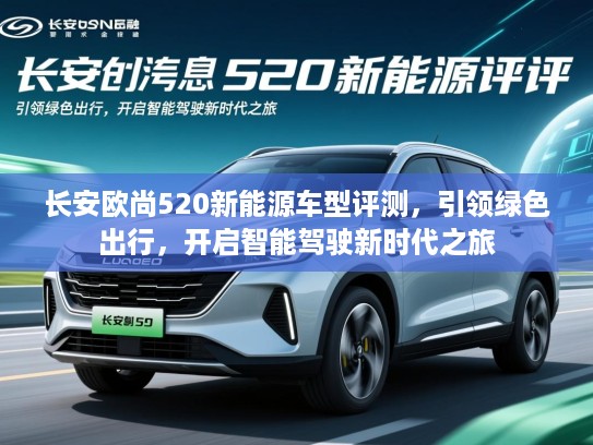 长安欧尚520新能源车型评测，引领绿色出行，开启智能驾驶新时代之旅