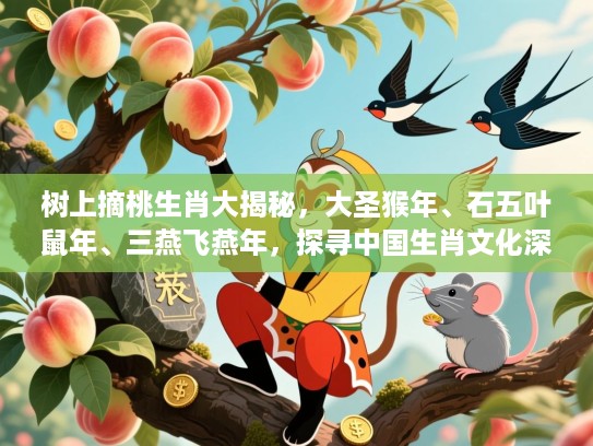 树上摘桃生肖大揭秘,大圣猴年、石五叶鼠年、三燕飞燕年,探寻中国生肖文化深意 树上摘桃生肖大揭秘,大圣猴年、石五叶鼠年、三燕飞燕年,探寻中国生肖文化深意