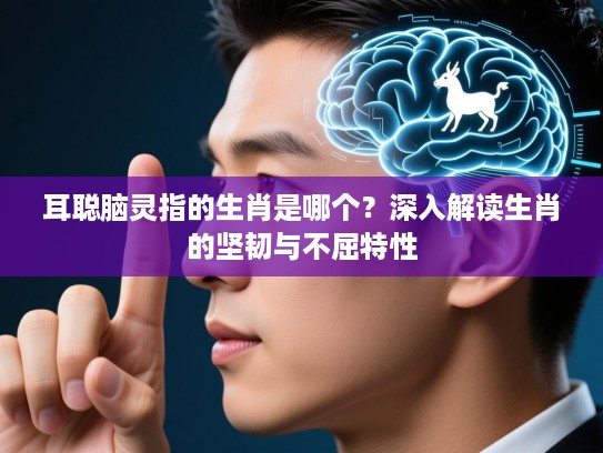 耳聪脑灵指的生肖是哪个?深入解读生肖的坚韧与不屈特性 耳聪脑灵指的生肖是哪个?深入解读生肖的坚韧与不屈特性