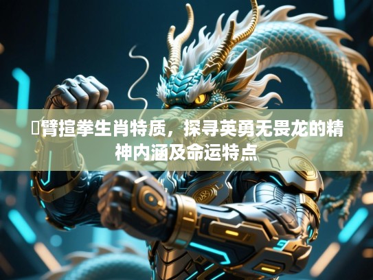 捊臂揎拳生肖特质，探寻英勇无畏龙的精神内涵及命运特点