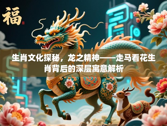 生肖文化探秘，龙之精神——走马看花生肖背后的深层寓意解析