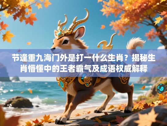 节逢重九海门外是打一什么生肖?揭秘生肖懵懂中的王者霸气及成语权威解释 节逢重九海门外是打一什么生肖?揭秘生肖懵懂中的王者霸气及成语权威解释