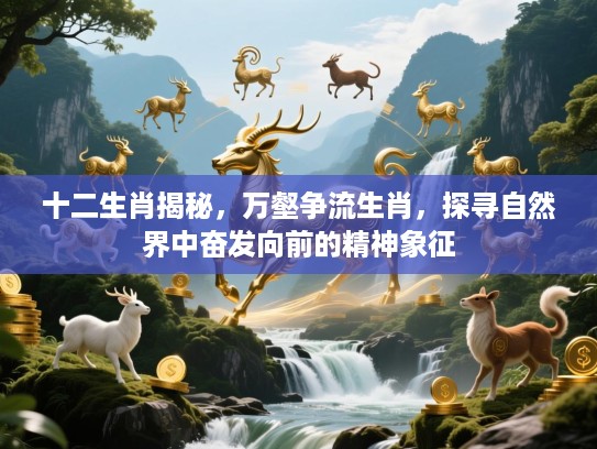 十二生肖揭秘,万壑争流生肖,探寻自然界中奋发向前的精神象征 十二生肖揭秘,万壑争流生肖,探寻自然界中奋发向前的精神象征