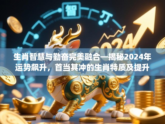 生肖智慧与勤奋完美融合—揭秘2024年运势飙升，首当其冲的生肖特质及提升财运秘诀