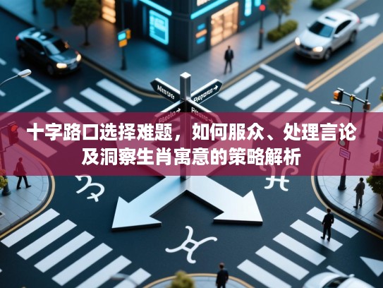 十字路口选择难题,如何服众、处理言论及洞察生肖寓意的策略解析 十字路口选择难题,如何服众、处理言论及洞察生肖寓意的策略解析