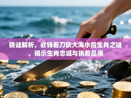 猜谜解析,欲钱看刀砍大海水指生肖之谜,揭示生肖忠诚与执着品质 猜谜解析,欲钱看刀砍大海水指生肖之谜,揭示生肖忠诚与执着品质