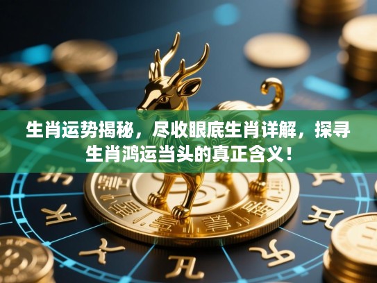 生肖运势揭秘,尽收眼底生肖详解,探寻生肖鸿运当头的真正含义! 生肖运势揭秘,尽收眼底生肖详解,探寻生肖鸿运当头的真正含义!