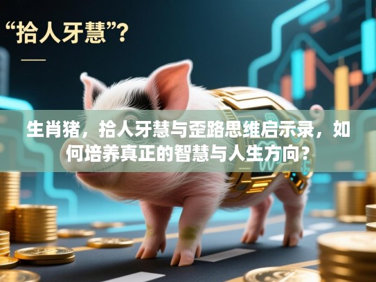 生肖猪，拾人牙慧与歪路思维启示录，如何培养真正的智慧与人生方向？