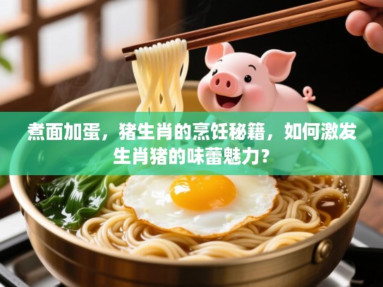 煮面加蛋，猪生肖的烹饪秘籍，如何激发生肖猪的味蕾魅力？