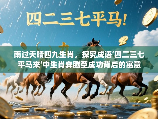 雨过天晴四九生肖,探究成语‘四二三七平马来’中生肖奔腾至成功背后的寓意 雨过天晴四九生肖,探究成语‘四二三七平马来’中生肖奔腾至成功背后的寓意