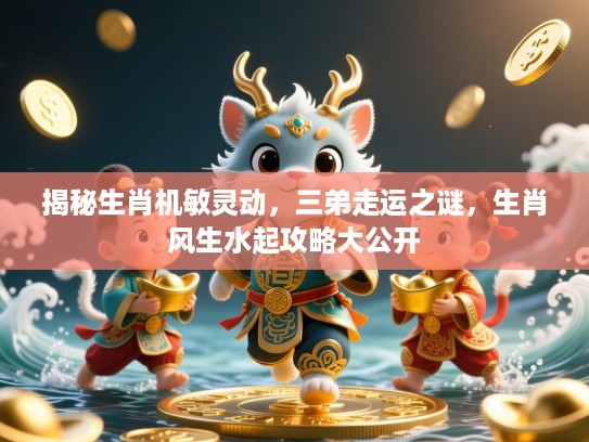 揭秘生肖机敏灵动,三弟走运之谜,生肖风生水起攻略大公开 揭秘生肖机敏灵动,三弟走运之谜,生肖风生水起攻略大公开