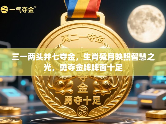 三一两头并七夺金,生肖猿月映照智慧之光,勇夺金牌牌面十足 三一两头并七夺金,生肖猿月映照智慧之光,勇夺金牌牌面十足