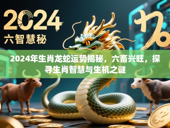 2024年生肖龙蛇运势揭秘,六畜兴旺,探寻生肖智慧与生机之谜 2024年生肖龙蛇运势揭秘,六畜兴旺,探寻生肖智慧与生机之谜