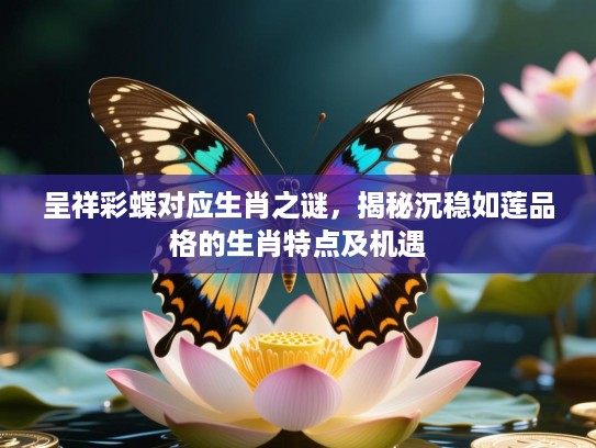 呈祥彩蝶对应生肖之谜,揭秘沉稳如莲品格的生肖特点及机遇 呈祥彩蝶对应生肖之谜,揭秘沉稳如莲品格的生肖特点及机遇