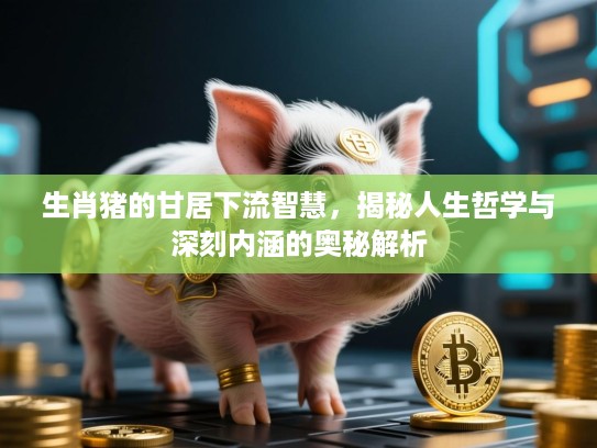 生肖猪的甘居下流智慧,揭秘人生哲学与深刻内涵的奥秘解析 生肖猪的甘居下流智慧,揭秘人生哲学与深刻内涵的奥秘解析