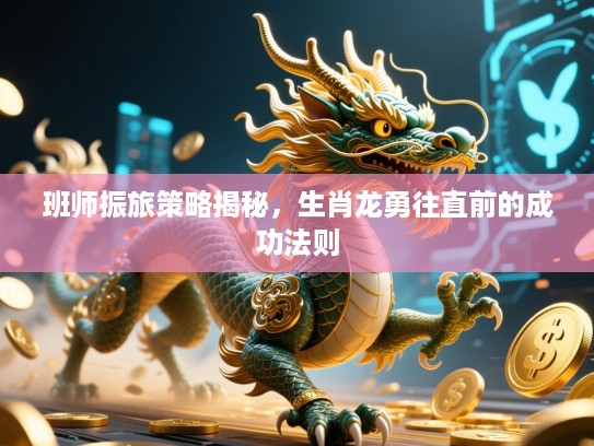 班师振旅策略揭秘,生肖龙勇往直前的成功法则 班师振旅策略揭秘,生肖龙勇往直前的成功法则