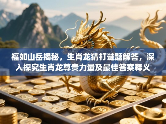 福如山岳揭秘,生肖龙猜打谜题解答,深入探究生肖龙尊贵力量及最佳答案释义 福如山岳揭秘,生肖龙猜打谜题解答,深入探究生肖龙尊贵力量及最佳答案释义