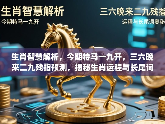 生肖智慧解析,今期特马一九开,三六晚来二九残指预测,揭秘生肖运程与长尾词奥秘 生肖智慧解析,今期特马一九开,三六晚来二九残指预测,揭秘生肖运程与长尾词奥秘