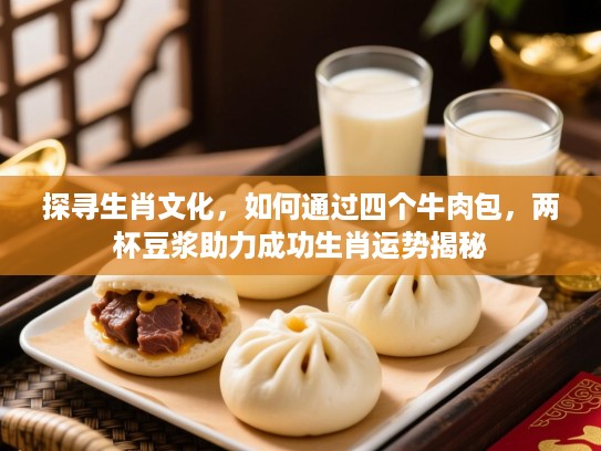探寻生肖文化，如何通过四个牛肉包，两杯豆浆助力成功生肖运势揭秘