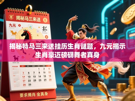揭秘特马三来送挂历生肖谜题,九元揭示生肖豪迈磅礴舞者真身 揭秘特马三来送挂历生肖谜题,九元揭示生肖豪迈磅礴舞者真身