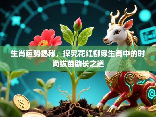 生肖运势揭秘,探究花红柳绿生肖中的时尚拔苗助长之道 生肖运势揭秘,探究花红柳绿生肖中的时尚拔苗助长之道
