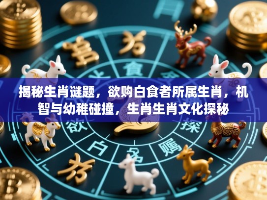 揭秘生肖谜题，欲购白食者所属生肖，机智与幼稚碰撞，生肖生肖文化探秘