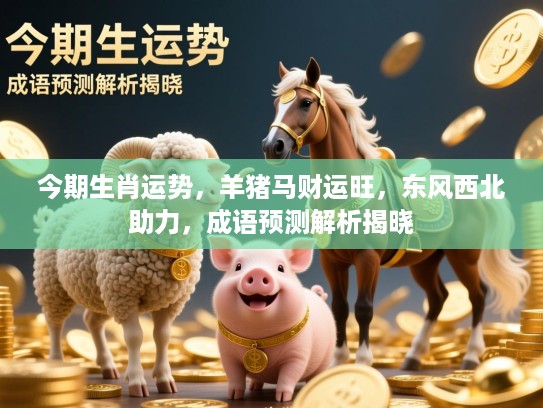 今期生肖运势,羊猪马财运旺,东风西北助力,成语预测解析揭晓 今期生肖运势,羊猪马财运旺,东风西北助力,成语预测解析揭晓