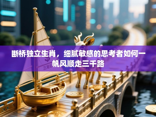 断桥独立生肖,细腻敏感的思考者如何一帆风顺走三千路 断桥独立生肖,细腻敏感的思考者如何一帆风顺走三千路