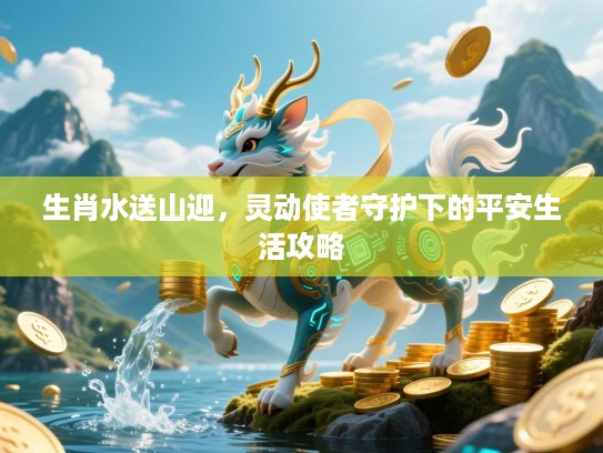 生肖水送山迎,灵动使者守护下的平安生活攻略 生肖水送山迎,灵动使者守护下的平安生活攻略