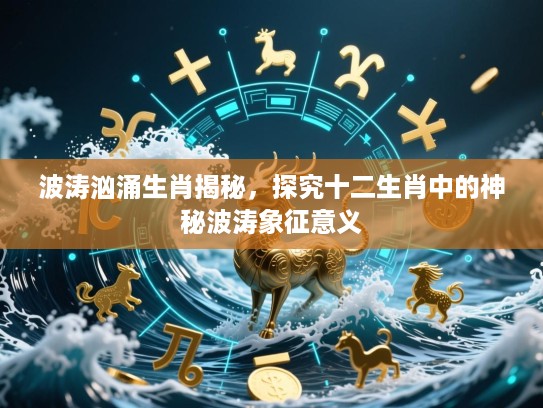 波涛汹涌生肖揭秘，探究十二生肖中的神秘波涛象征意义