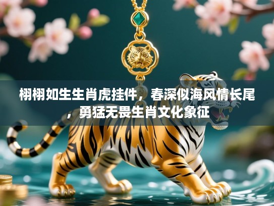 栩栩如生生肖虎挂件，春深似海风情长尾，勇猛无畏生肖文化象征