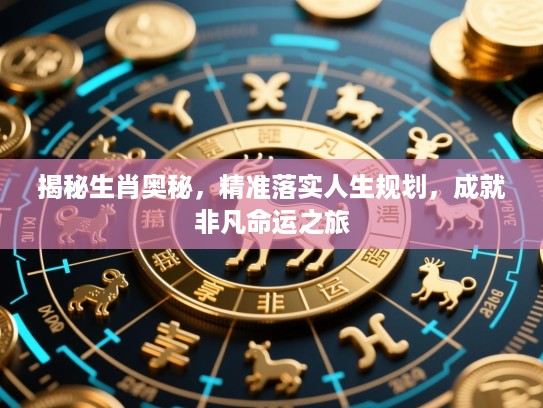 揭秘生肖奥秘,精准落实人生规划,成就非凡命运之旅 揭秘生肖奥秘,精准落实人生规划,成就非凡命运之旅