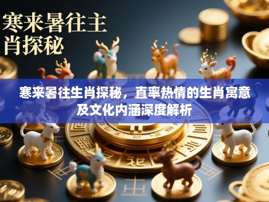 寒来暑往生肖探秘,直率热情的生肖寓意及文化内涵深度解析 寒来暑往生肖探秘,直率热情的生肖寓意及文化内涵深度解析
